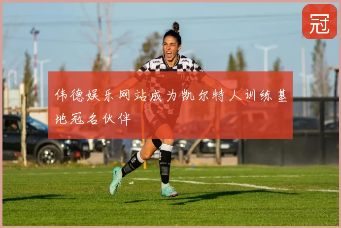 伟德娱乐网站成为凯尔特人训练基地冠名伙伴