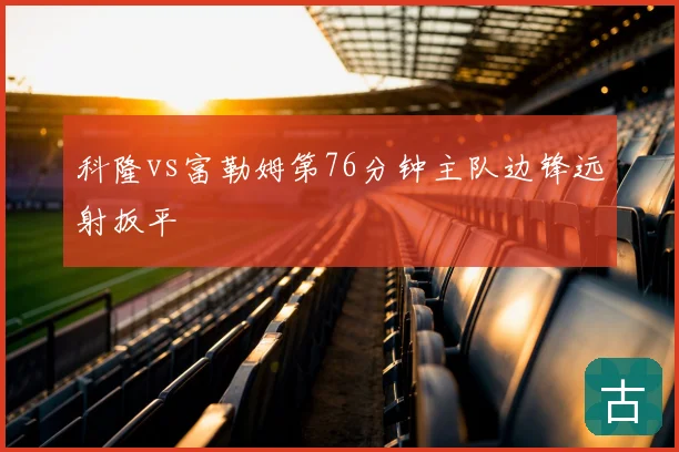 科隆vs富勒姆第76分钟主队边锋远射扳平