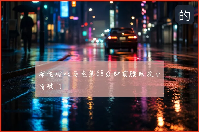 布伦特vs马竞第68分钟前腰助攻小将破门