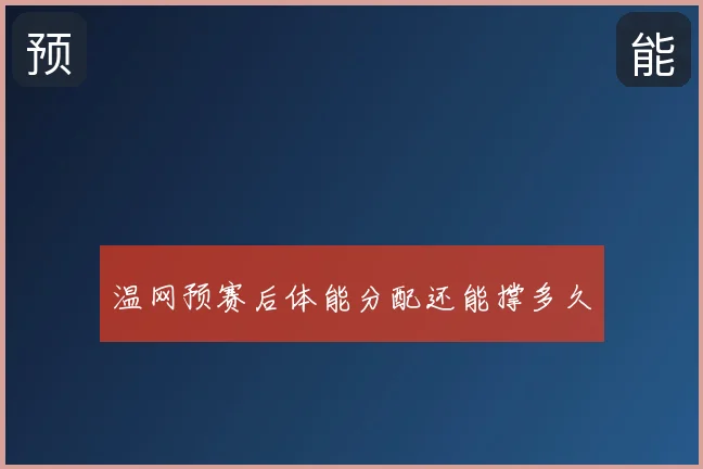 温网预赛后体能分配还能撑多久