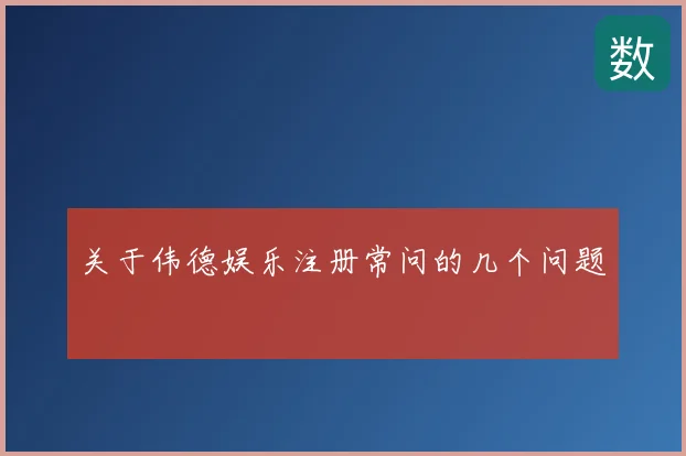 关于伟德娱乐注册常问的几个问题