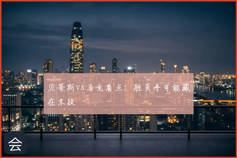 贝蒂斯vs马竞看点：胜负手可能藏在末段