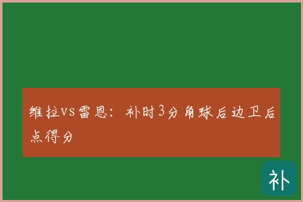 维拉vs雷恩：补时3分角球后边卫后点得分
