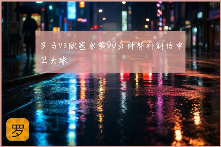 罗马vs欧塞尔第90分钟替补斜传中卫头球